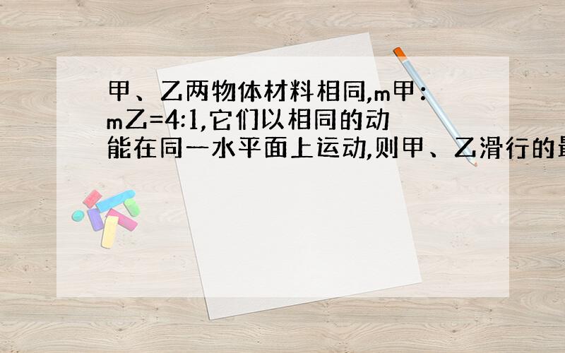 甲、乙两物体材料相同,m甲：m乙=4:1,它们以相同的动能在同一水平面上运动,则甲、乙滑行的最大距离之比