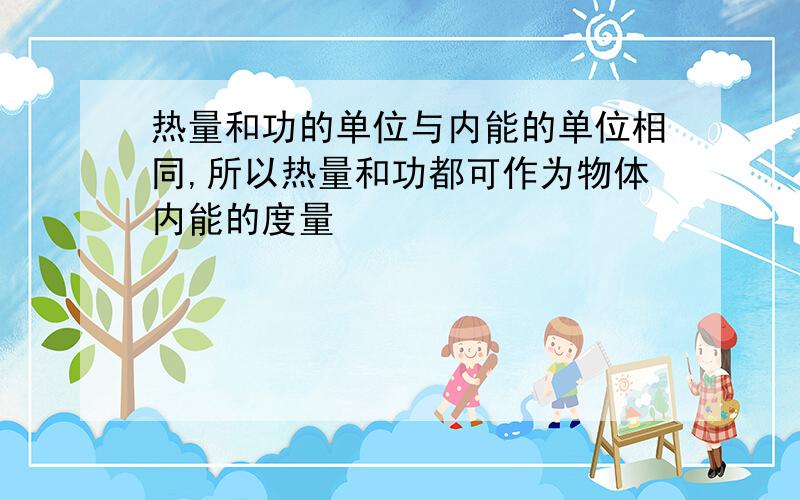 热量和功的单位与内能的单位相同,所以热量和功都可作为物体内能的度量