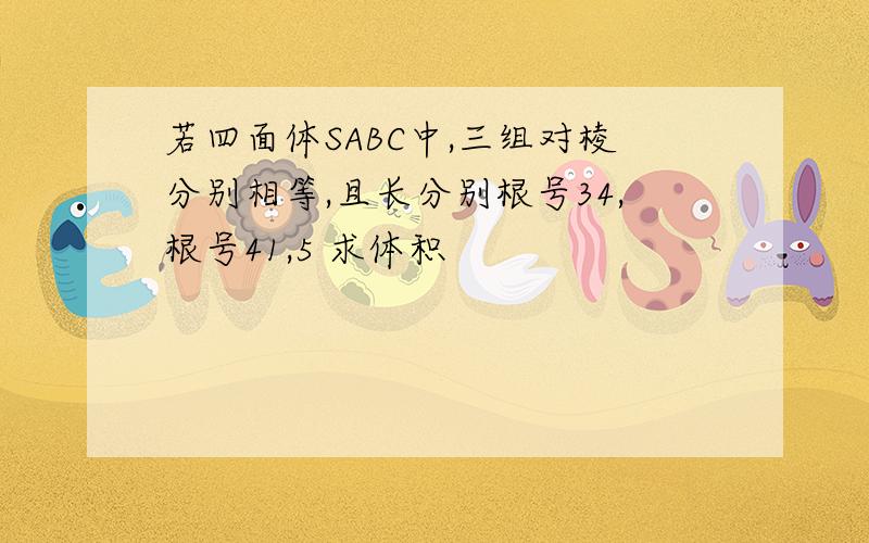 若四面体SABC中,三组对棱分别相等,且长分别根号34,根号41,5 求体积