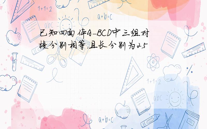 已知四面体A-BCD中三组对棱分别相等，且长分别为2，5