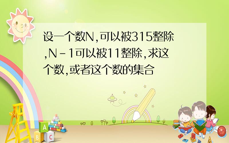 设一个数N,可以被315整除,N-1可以被11整除,求这个数,或者这个数的集合