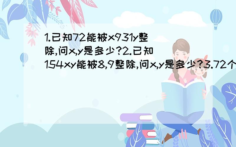 1.已知72能被x931y整除,问x,y是多少?2.已知154xy能被8,9整除,问x,y是多少?3.72个桶,共（）6