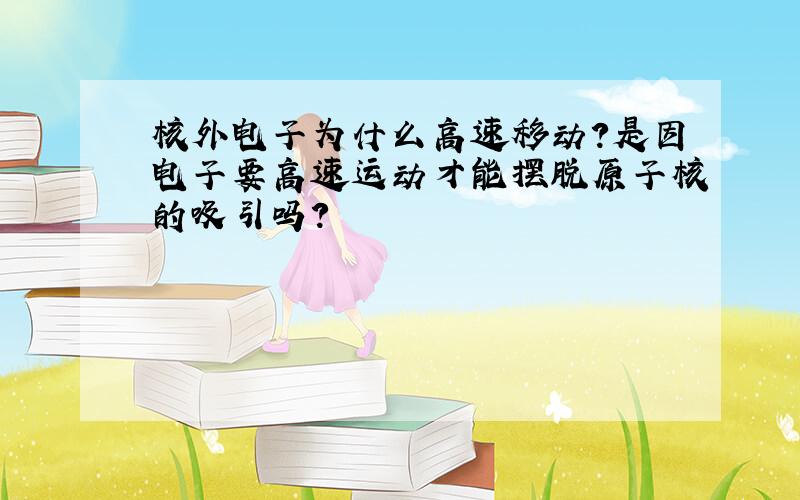 核外电子为什么高速移动?是因电子要高速运动才能摆脱原子核的吸引吗?