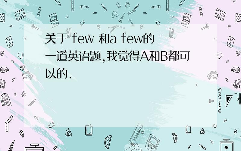 关于 few 和a few的一道英语题,我觉得A和B都可以的.