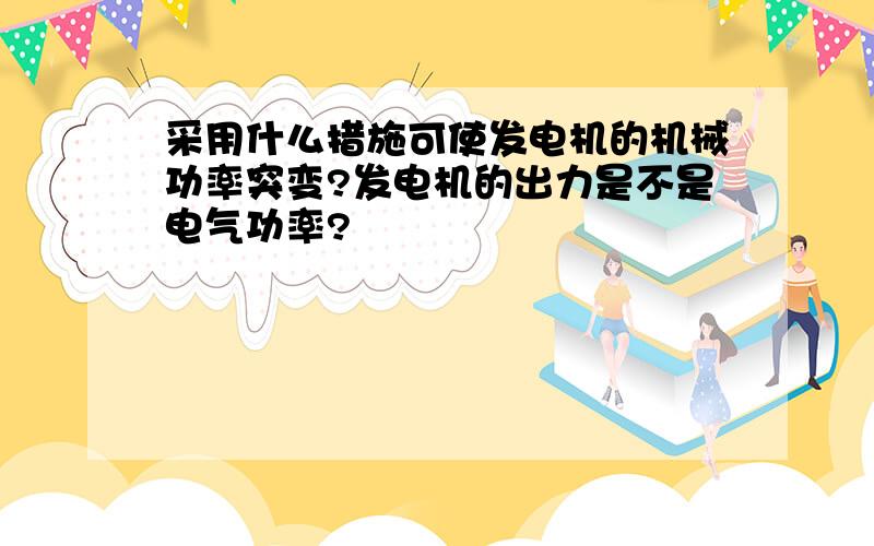 采用什么措施可使发电机的机械功率突变?发电机的出力是不是电气功率?