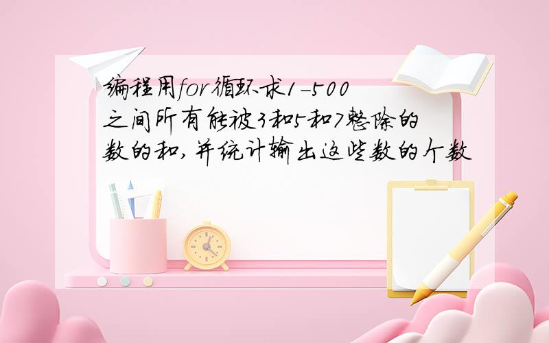 编程用for循环求1-500之间所有能被3和5和7整除的数的和,并统计输出这些数的个数