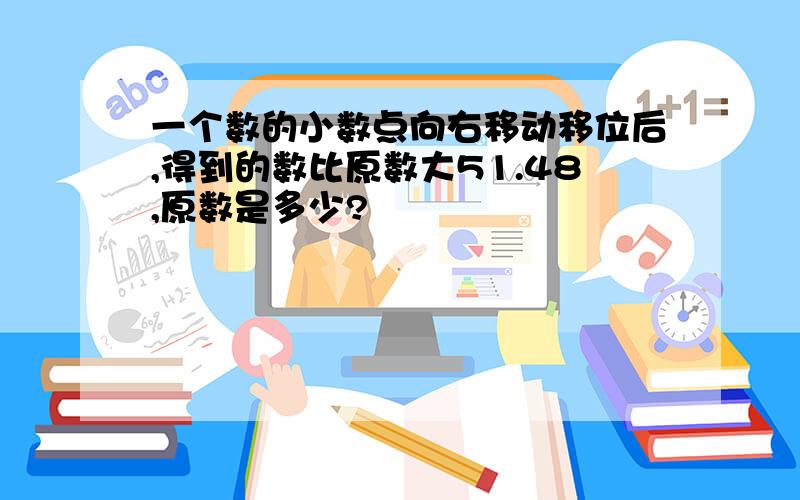 一个数的小数点向右移动移位后,得到的数比原数大51.48,原数是多少?