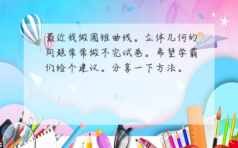 最近我做圆锥曲线。立体几何的问题常常做不完试卷。希望学霸们给个建议。分享一下方法。