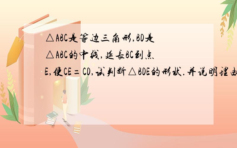 △ABC是等边三角形,BD是△ABC的中线,延长BC到点E,使CE=CD,试判断△BDE的形状.并说明理由.