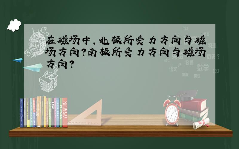 在磁场中,北极所受力方向与磁场方向?南极所受力方向与磁场方向?