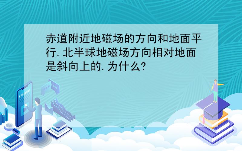 赤道附近地磁场的方向和地面平行.北半球地磁场方向相对地面是斜向上的.为什么?