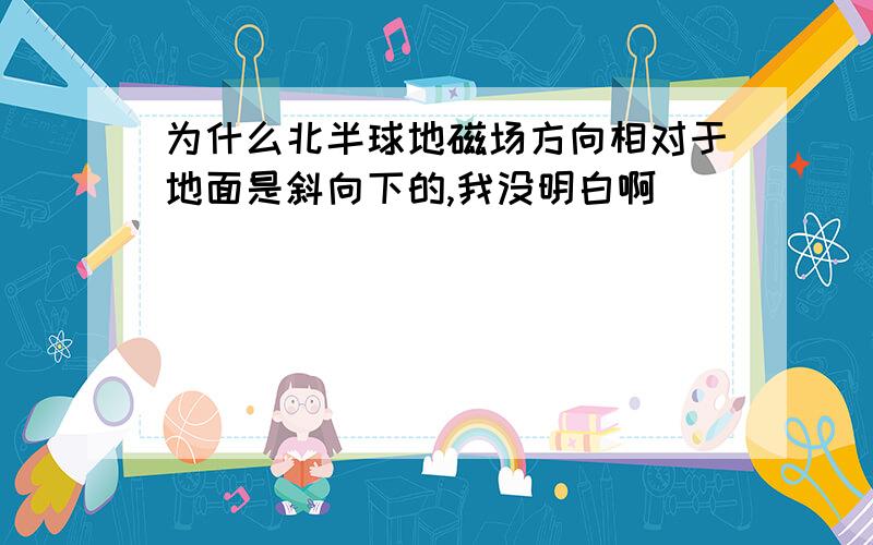 为什么北半球地磁场方向相对于地面是斜向下的,我没明白啊