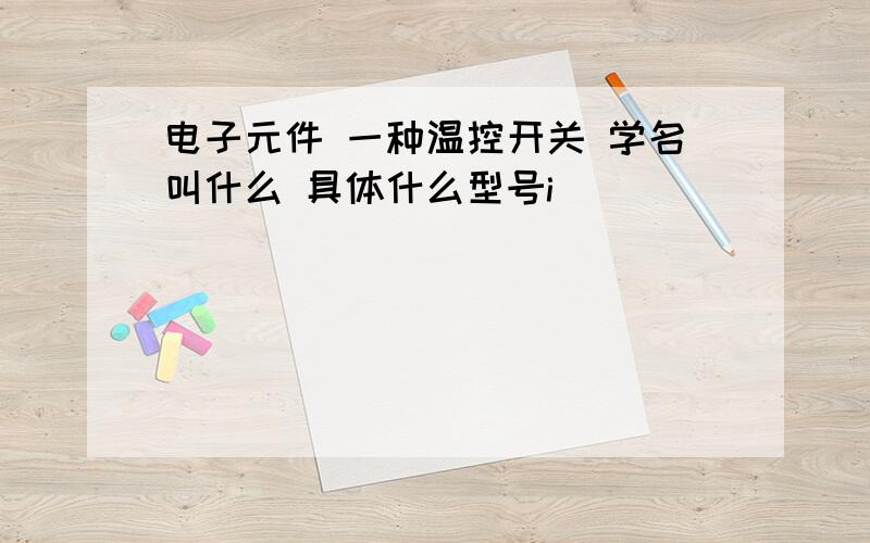 电子元件 一种温控开关 学名叫什么 具体什么型号i