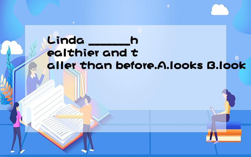 Linda _______healthier and taller than before.A.looks B.look