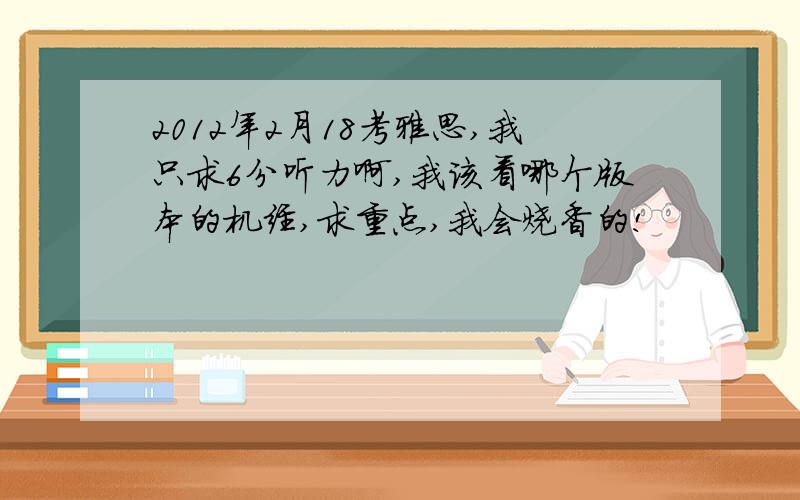 2012年2月18考雅思,我只求6分听力啊,我该看哪个版本的机经,求重点,我会烧香的!