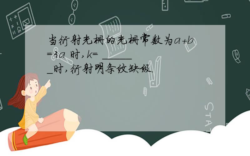 当衍射光栅的光栅常数为a+b=3a 时,k= ______时,衍射明条纹缺级.