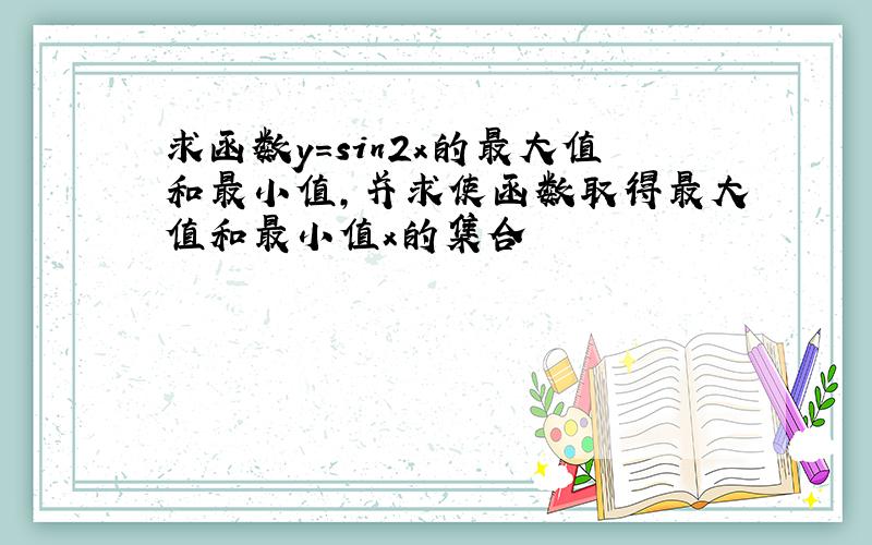 求函数y=sin2x的最大值和最小值,并求使函数取得最大值和最小值x的集合