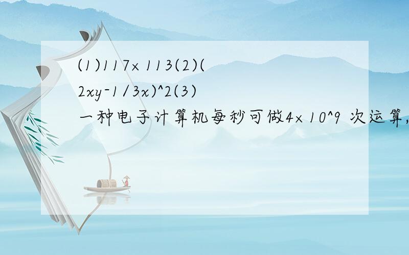 (1)117×113(2)(2xy-1/3x)^2(3)一种电子计算机每秒可做4×10^9 次运算,它工作5×10^2