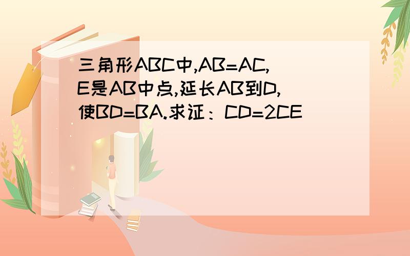 三角形ABC中,AB=AC,E是AB中点,延长AB到D,使BD=BA.求证：CD=2CE