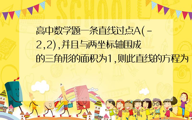 高中数学题一条直线过点A(-2,2),并且与两坐标轴围成的三角形的面积为1,则此直线的方程为