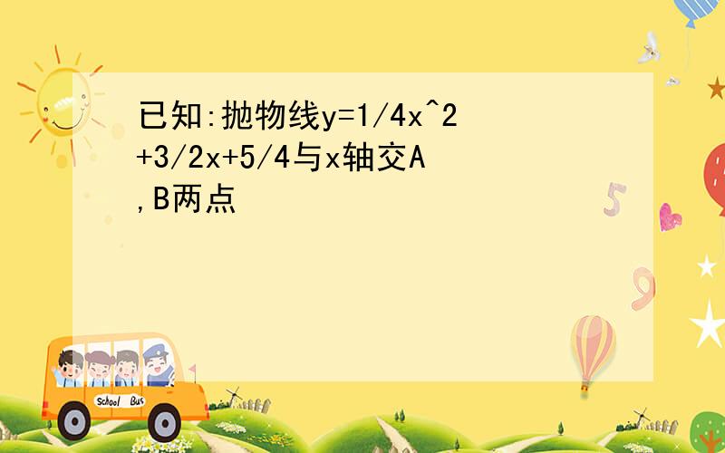 已知:抛物线y=1/4x^2+3/2x+5/4与x轴交A,B两点