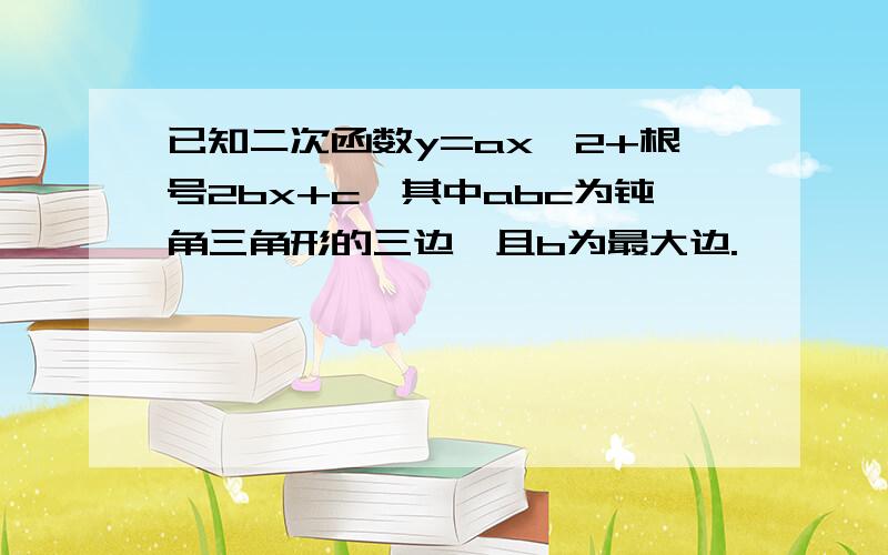 已知二次函数y=ax^2+根号2bx+c,其中abc为钝角三角形的三边,且b为最大边.