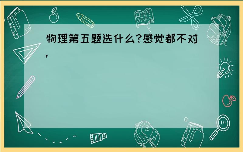 物理第五题选什么?感觉都不对,