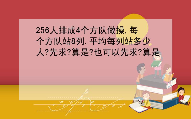 256人排成4个方队做操,每个方队站8列.平均每列站多少人?先求?算是?也可以先求?算是