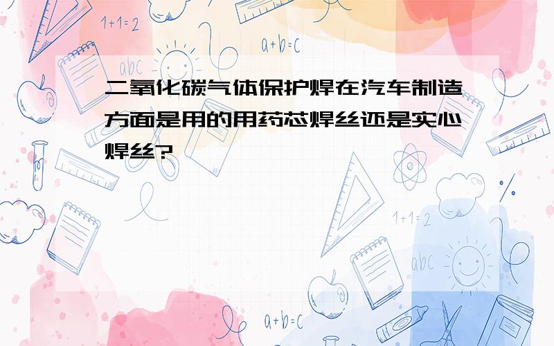 二氧化碳气体保护焊在汽车制造方面是用的用药芯焊丝还是实心焊丝?