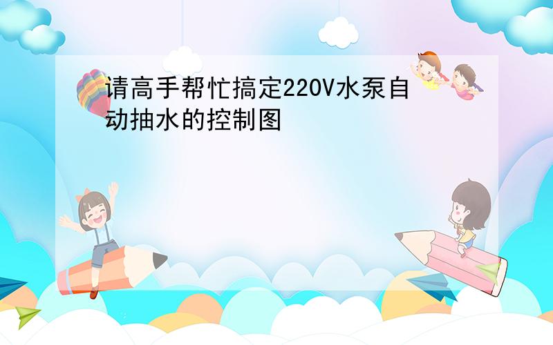 请高手帮忙搞定220V水泵自动抽水的控制图