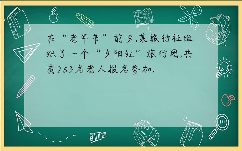 在“老年节”前夕,某旅行社组织了一个“夕阳红”旅行团,共有253名老人报名参加.