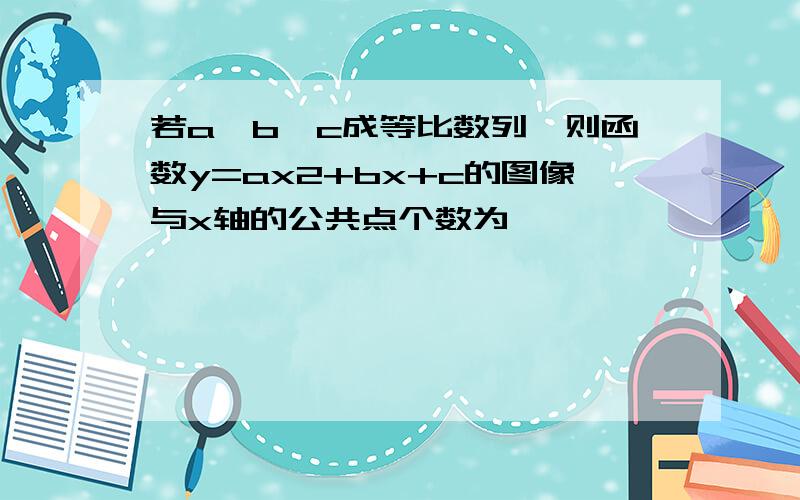 若a,b,c成等比数列,则函数y=ax2+bx+c的图像与x轴的公共点个数为