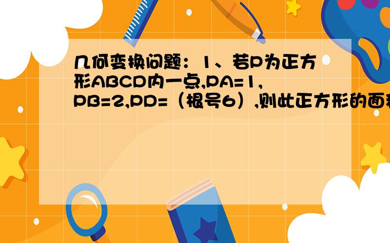 几何变换问题：1、若P为正方形ABCD内一点,PA=1,PB=2,PD=（根号6）,则此正方形的面积为多少?