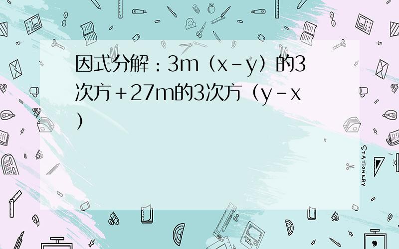 因式分解：3m（x－y）的3次方＋27m的3次方（y－x）