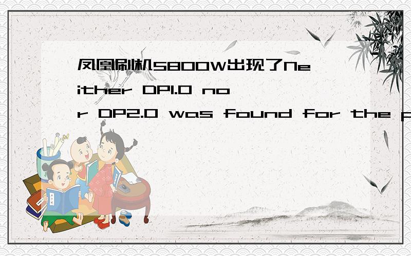 凤凰刷机5800W出现了Neither DP1.0 nor DP2.0 was found for the produc