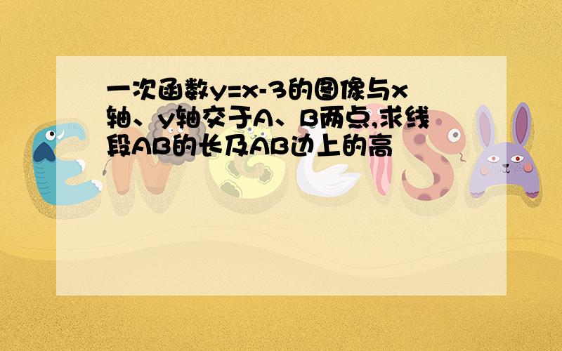 一次函数y=x-3的图像与x轴、y轴交于A、B两点,求线段AB的长及AB边上的高