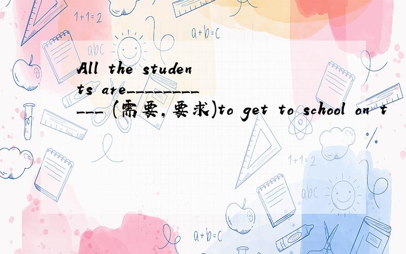 All the students are___________ (需要,要求)to get to school on t