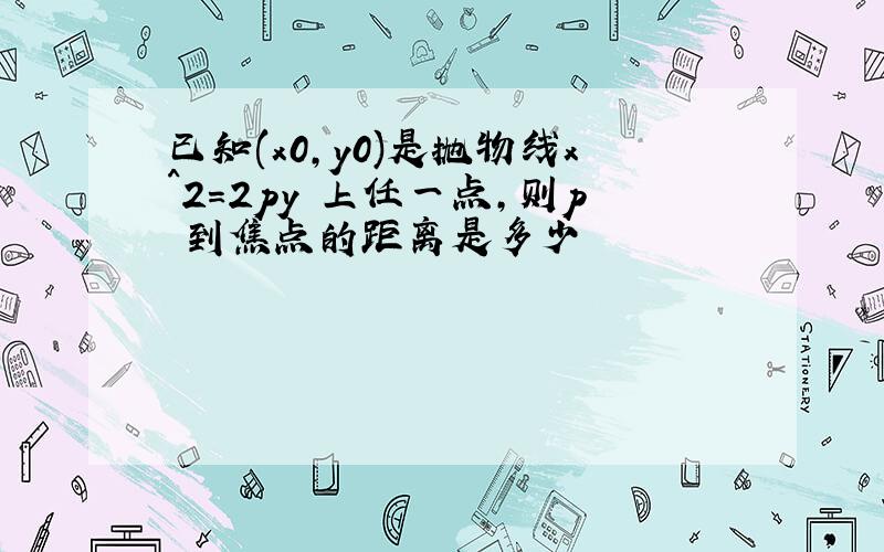 已知(x0,y0)是抛物线x^2=2py 上任一点,则p 到焦点的距离是多少