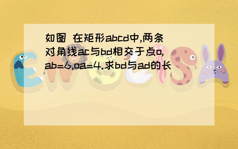 如图 在矩形abcd中,两条对角线ac与bd相交于点o,ab=6,oa=4.求bd与ad的长