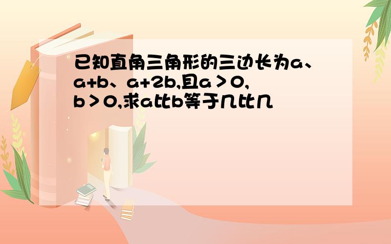 已知直角三角形的三边长为a、a+b、a+2b,且a＞0,b＞0,求a比b等于几比几