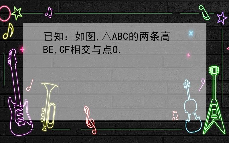 已知：如图,△ABC的两条高BE,CF相交与点O.