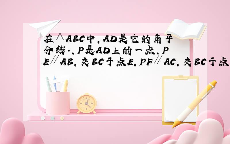 在△ABC中,AD是它的角平分线·,P是AD上的一点,PE∥AB,交BC于点E,PF∥AC,交BC于点F.求证:点D到P