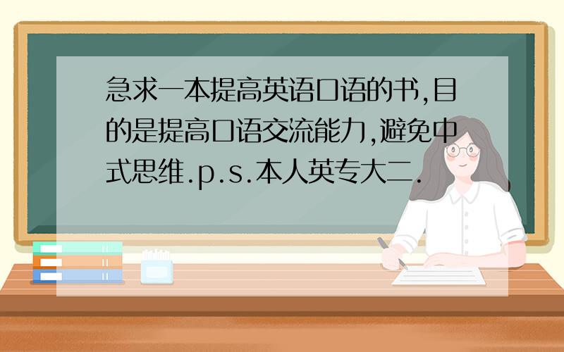 急求一本提高英语口语的书,目的是提高口语交流能力,避免中式思维.p.s.本人英专大二.