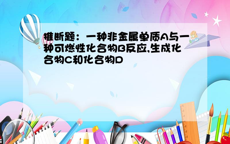 推断题：一种非金属单质A与一种可燃性化合物B反应,生成化合物C和化合物D