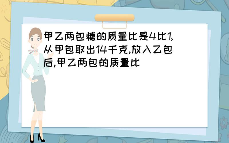 甲乙两包糖的质量比是4比1,从甲包取出14千克,放入乙包后,甲乙两包的质量比