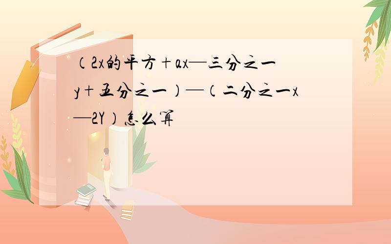 （2x的平方+ax—三分之一y+五分之一）—（二分之一x—2Y）怎么算