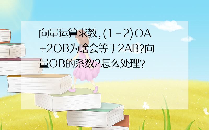 向量运算求教,(1-2)OA+2OB为啥会等于2AB?向量OB的系数2怎么处理?