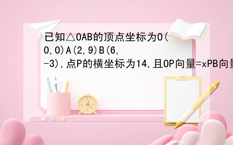 已知△OAB的顶点坐标为O(0,0)A(2,9)B(6,-3),点P的横坐标为14,且OP向量=xPB向量,点Q是边AB