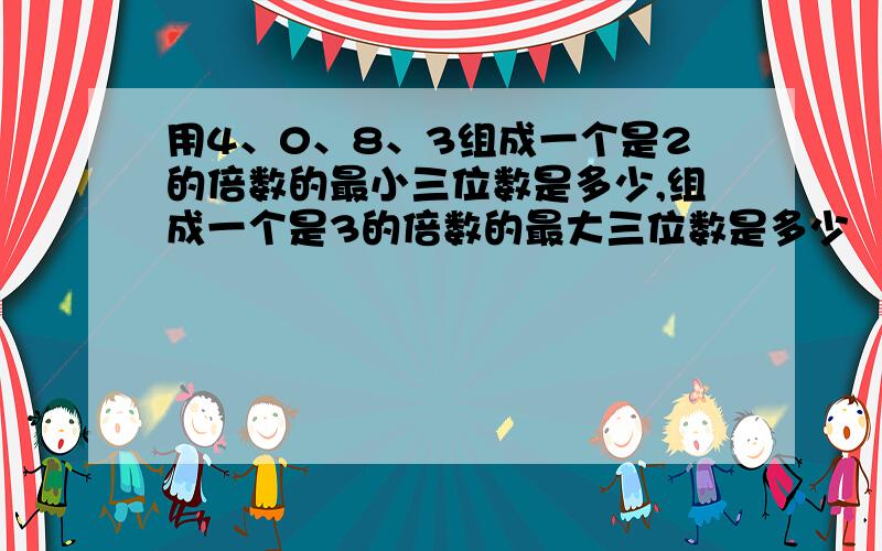 用4、0、8、3组成一个是2的倍数的最小三位数是多少,组成一个是3的倍数的最大三位数是多少