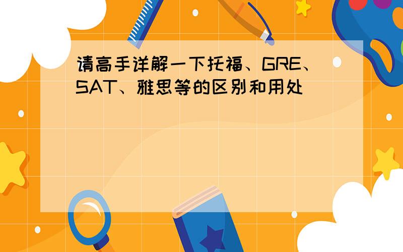 请高手详解一下托福、GRE、SAT、雅思等的区别和用处